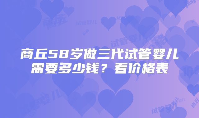 商丘58岁做三代试管婴儿需要多少钱？看价格表
