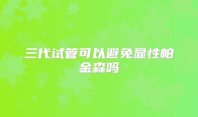 三代试管可以避免显性帕金森吗