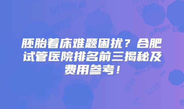 胚胎着床难题困扰？合肥试管医院排名前三揭秘及费用参考！