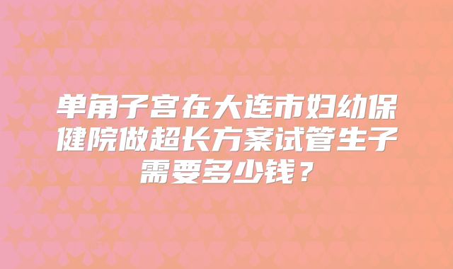 单角子宫在大连市妇幼保健院做超长方案试管生子需要多少钱?