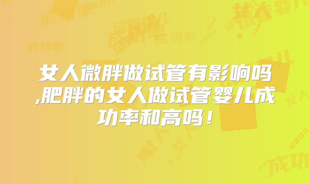 女人微胖做试管有影响吗,肥胖的女人做试管婴儿成功率和高吗！
