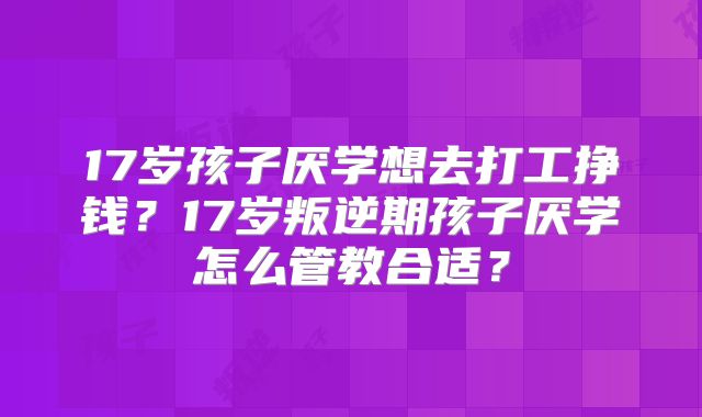 17岁孩子厌学想去打工挣钱?17岁叛逆期孩子厌学怎么管教合适?