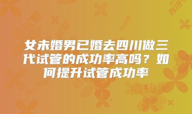 女未婚男已婚去四川做三代试管的成功率高吗？如何提升试管成功率