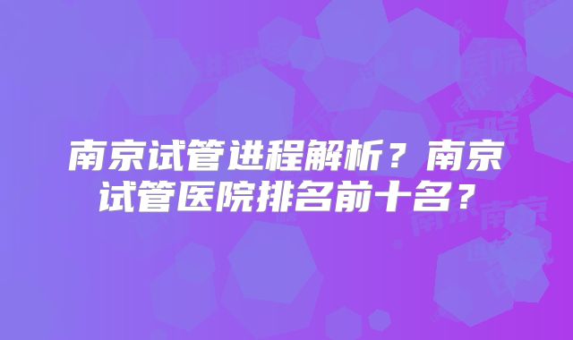 南京试管进程解析?南京试管医院排名前十名?