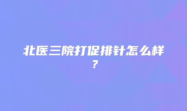 北医三院打促排针怎么样？