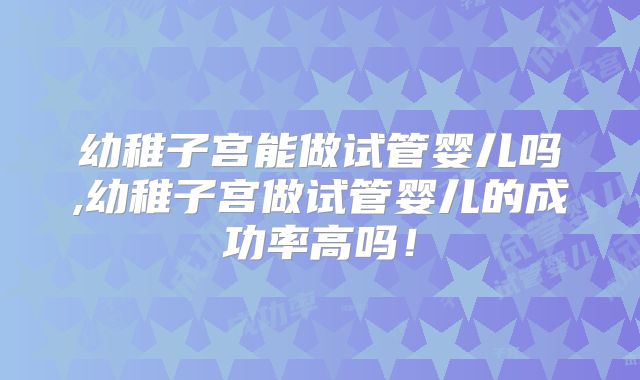 幼稚子宫能做试管婴儿吗,幼稚子宫做试管婴儿的成功率高吗！
