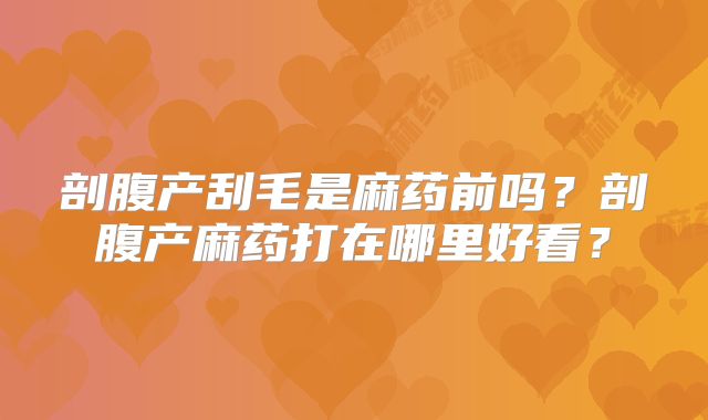 剖腹产刮毛是麻药前吗?剖腹产麻药打在哪里好看?