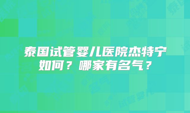 泰国试管婴儿医院杰特宁如何？哪家有名气？