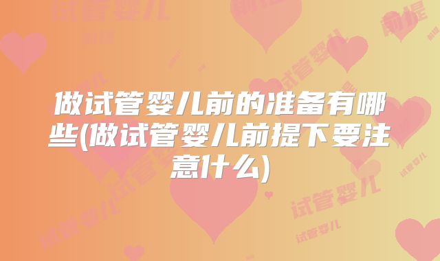 做试管婴儿前的准备有哪些(做试管婴儿前提下要注意什么)