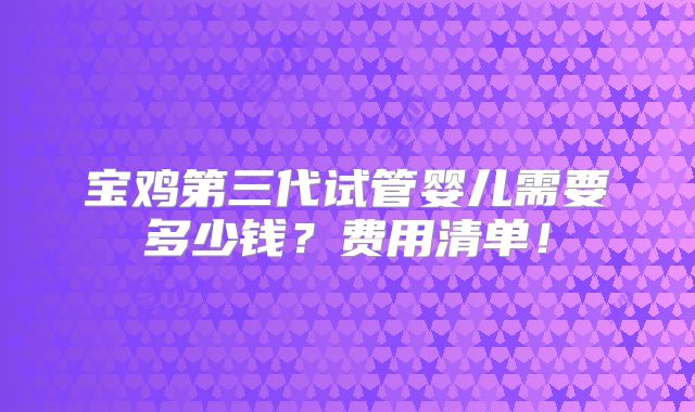 宝鸡第三代试管婴儿需要多少钱?费用清单!