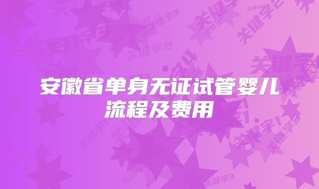 安徽省单身无证试管婴儿流程及费用