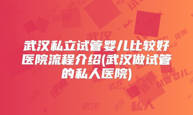 武汉私立试管婴儿比较好医院流程介绍(武汉做试管的私人医院)