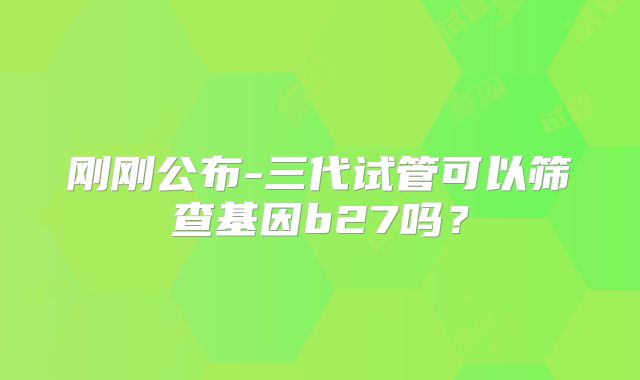 刚刚公布-三代试管可以筛查基因b27吗？