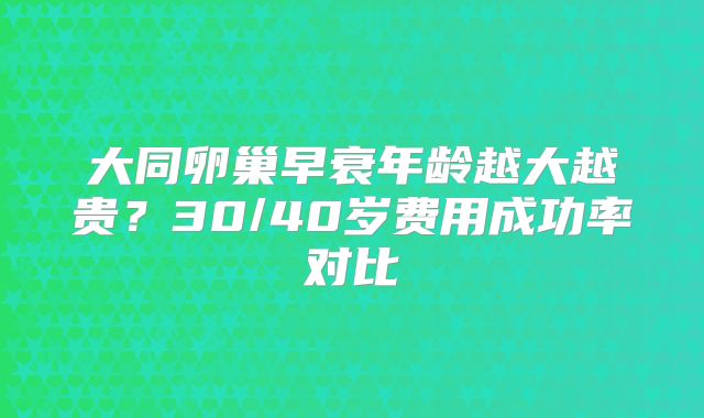 大同卵巢早衰年龄越大越贵?30/40岁费用成功率对比