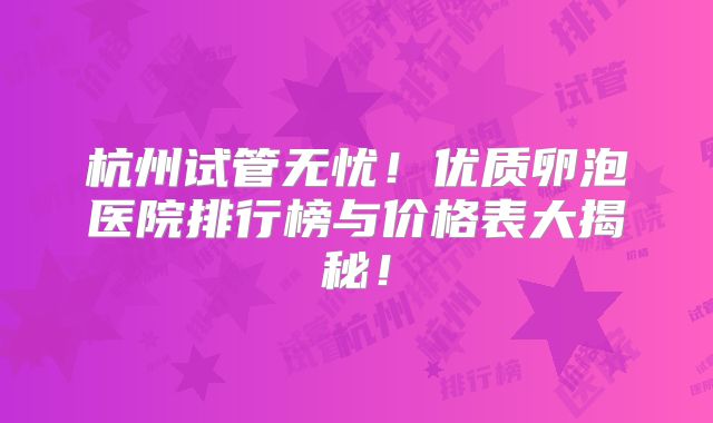 杭州试管无忧！优质卵泡医院排行榜与价格表大揭秘！