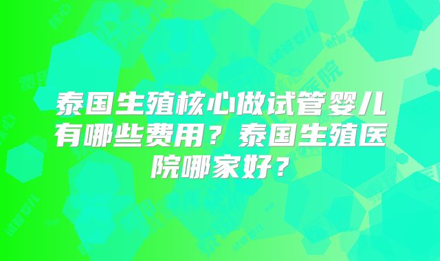 泰国生殖核心做试管婴儿有哪些费用？泰国生殖医院哪家好？
