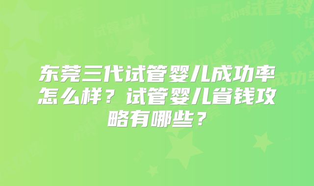 东莞三代试管婴儿成功率怎么样？试管婴儿省钱攻略有哪些？