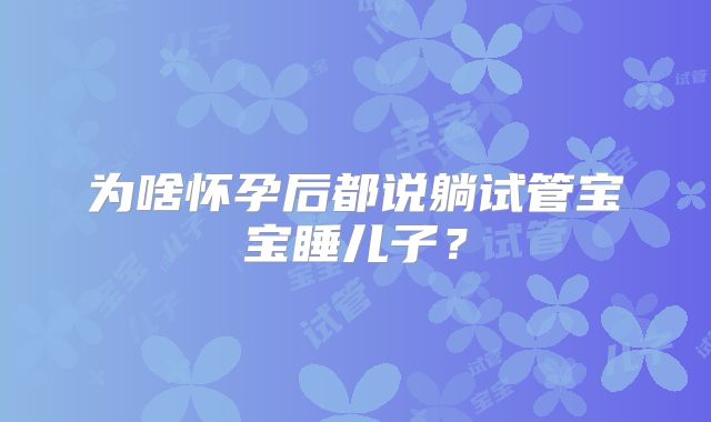 为啥怀孕后都说躺试管宝宝睡儿子？