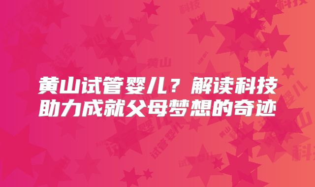 黄山试管婴儿？解读科技助力成就父母梦想的奇迹