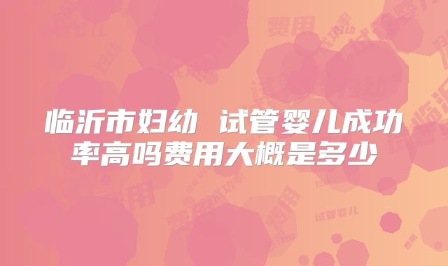 临沂市妇幼 试管婴儿成功率高吗费用大概是多少