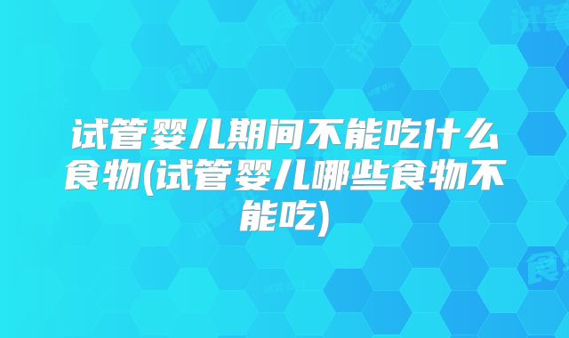 试管婴儿期间不能吃什么食物(试管婴儿哪些食物不能吃)