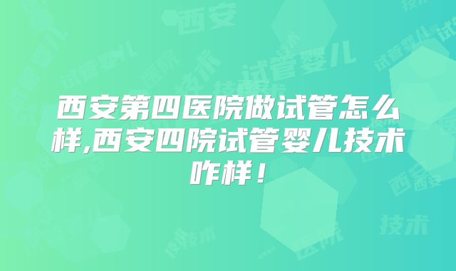 西安第四医院做试管怎么样,西安四院试管婴儿技术咋样！