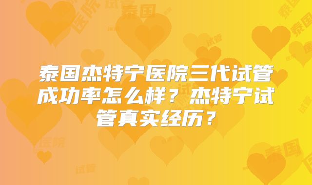 泰国杰特宁医院三代试管成功率怎么样?杰特宁试管真实经历?