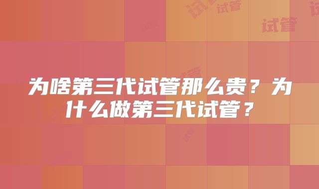 为啥第三代试管那么贵?为什么做第三代试管?