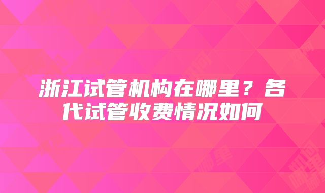 浙江试管机构在哪里？各代试管收费情况如何