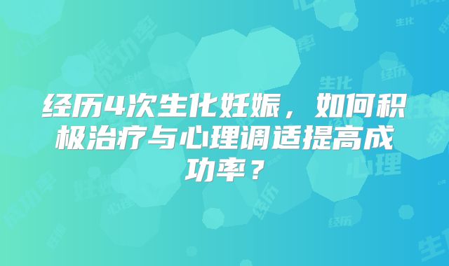 经历4次生化妊娠，如何积极治疗与心理调适提高成功率？