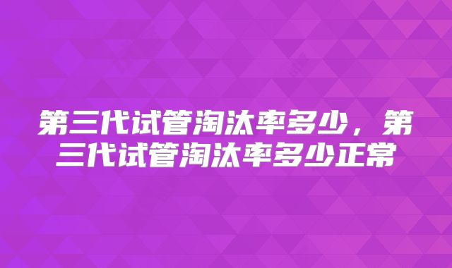 第三代试管淘汰率多少，第三代试管淘汰率多少正常