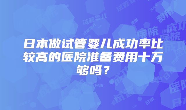 日本做试管婴儿成功率比较高的医院准备费用十万够吗？