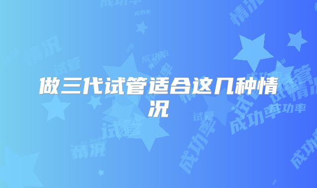 做三代试管适合这几种情况