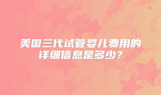 美国三代试管婴儿费用的详细信息是多少?