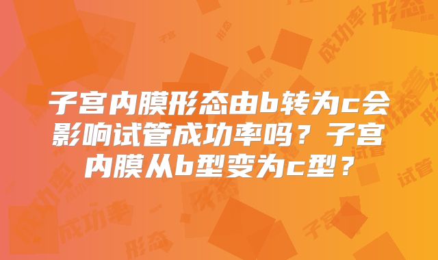 子宫内膜形态由b转为c会影响试管成功率吗?子宫内膜从b型变为c型?