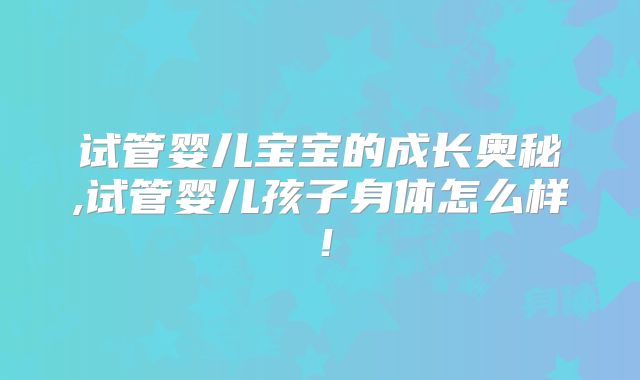 试管婴儿宝宝的成长奥秘,试管婴儿孩子身体怎么样！