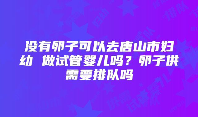 没有卵子可以去唐山市妇幼 做试管婴儿吗?卵子供需要排队吗