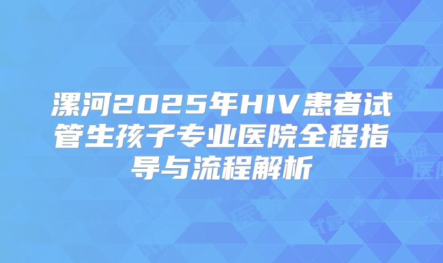 漯河2025年HIV患者试管生孩子专业医院全程指导与流程解析