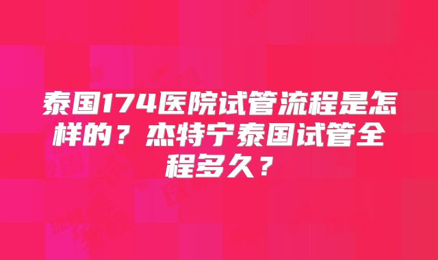 泰国174医院试管流程是怎样的？杰特宁泰国试管全程多久？