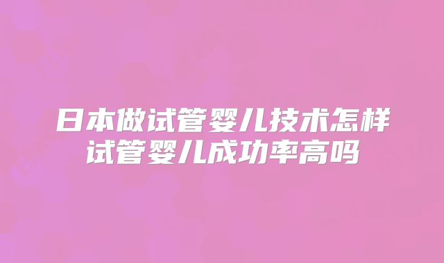 日本做试管婴儿技术怎样试管婴儿成功率高吗