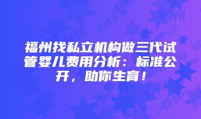 福州找私立机构做三代试管婴儿费用分析：标准公开，助你生育！