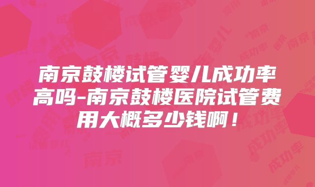 南京鼓楼试管婴儿成功率高吗-南京鼓楼医院试管费用大概多少钱啊！
