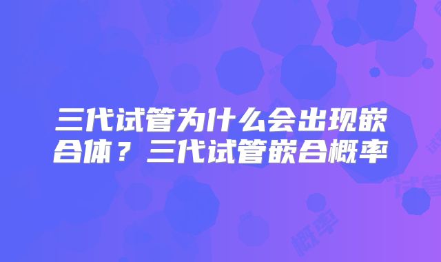 三代试管为什么会出现嵌合体?三代试管嵌合概率