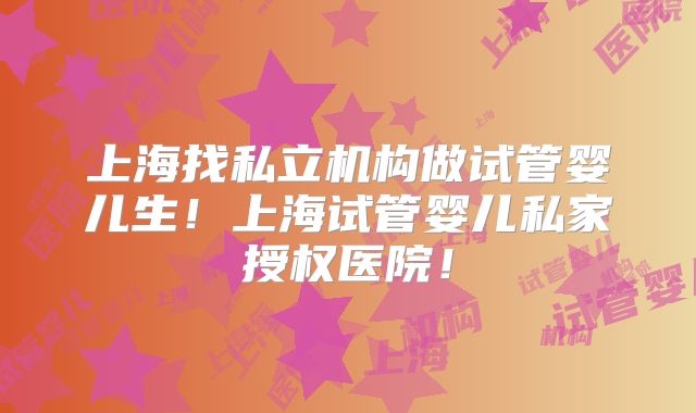 上海找私立机构做试管婴儿生!上海试管婴儿私家授权医院!
