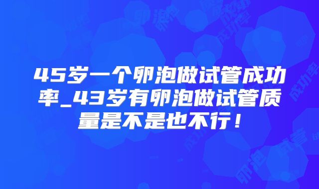 45岁一个卵泡做试管成功率_43岁有卵泡做试管质量是不是也不行!