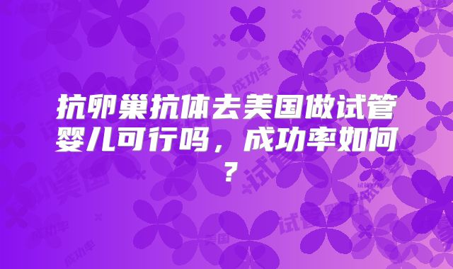 抗卵巢抗体去美国做试管婴儿可行吗,成功率如何?