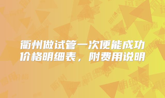 衢州做试管一次便能成功价格明细表，附费用说明