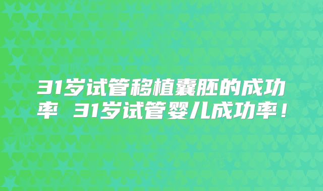 31岁试管移植囊胚的成功率 31岁试管婴儿成功率!