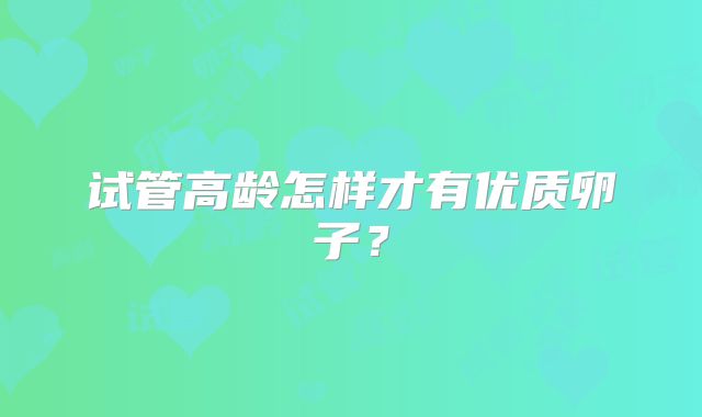 试管高龄怎样才有优质卵子？
