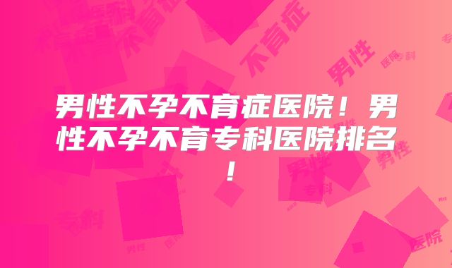 男性不孕不育症医院!男性不孕不育专科医院排名!